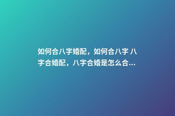 如何合八字婚配，如何合八字 八字合婚配，八字合婚是怎么合的-第1張-觀點(diǎn)-玄機(jī)派